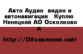 Авто Аудио, видео и автонавигация - Куплю. Ненецкий АО,Осколково д.